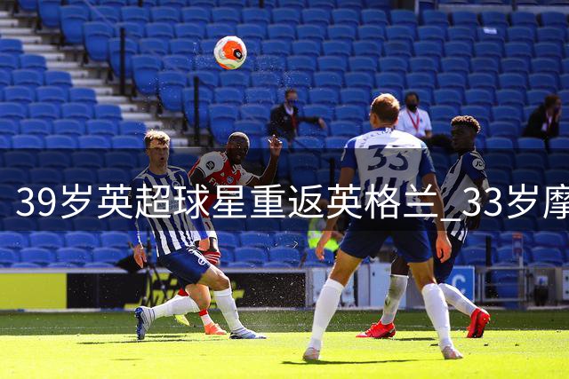 39岁英超球星重返英格兰 33岁摩洛哥飞翼转战巴甲